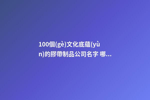 100個(gè)文化底蘊(yùn)的膠帶制品公司名字 哪類涵義靠譜-第1張-公司起名-玄機(jī)派